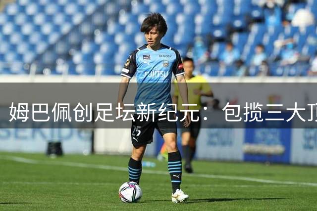 姆巴佩创足坛新纪元：包揽三大顶级赛事金靴却难掩冠军遗憾
